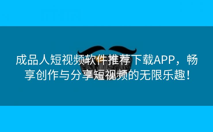 成品人短视频软件推荐下载APP，畅享创作与分享短视频的无限乐趣！