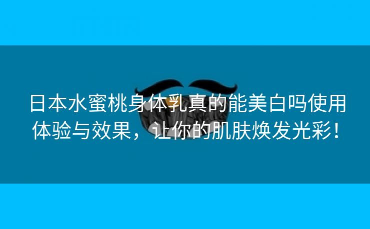 日本水蜜桃身体乳真的能美白吗使用体验与效果，让你的肌肤焕发光彩！