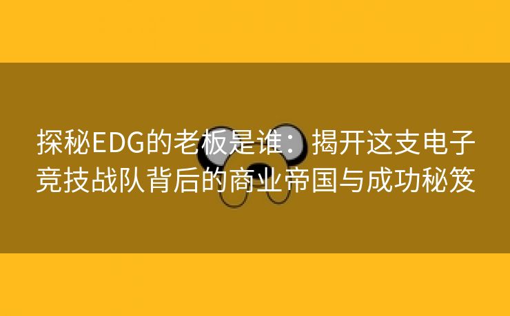 探秘EDG的老板是谁：揭开这支电子竞技战队背后的商业帝国与成功秘笈