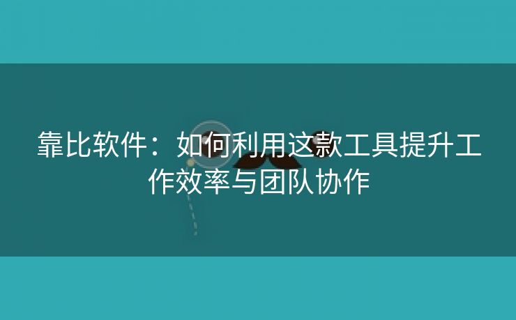 靠比软件：如何利用这款工具提升工作效率与团队协作