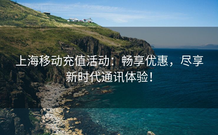 上海移动充值活动：畅享优惠，尽享新时代通讯体验！