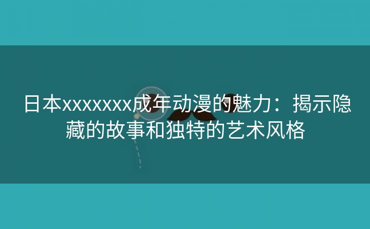 日本xxxxxxx成年动漫的魅力：揭示隐藏的故事和独特的艺术风格