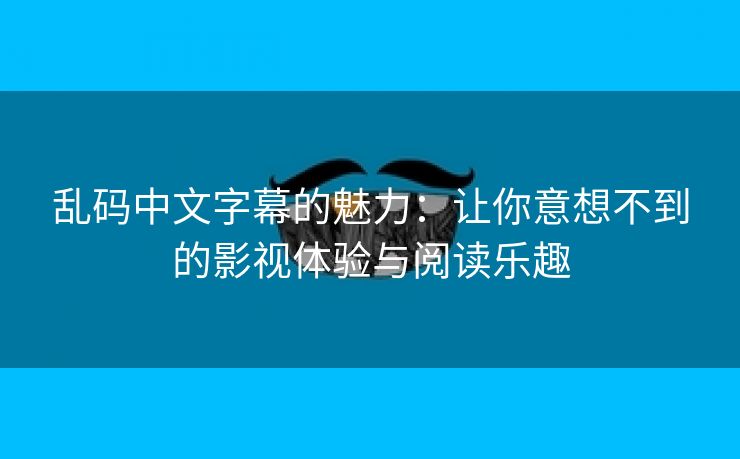 乱码中文字幕的魅力：让你意想不到的影视体验与阅读乐趣