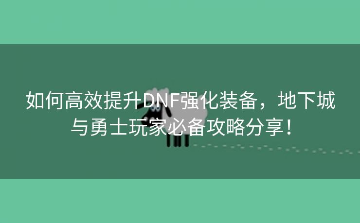 如何高效提升DNF强化装备，地下城与勇士玩家必备攻略分享！