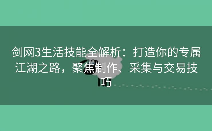 剑网3生活技能全解析：打造你的专属江湖之路，聚焦制作、采集与交易技巧