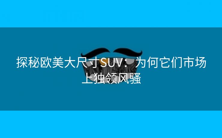 探秘欧美大尺寸SUV：为何它们市场上独领风骚