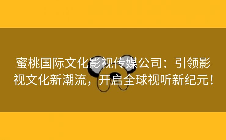 蜜桃国际文化影视传媒公司：引领影视文化新潮流，开启全球视听新纪元！