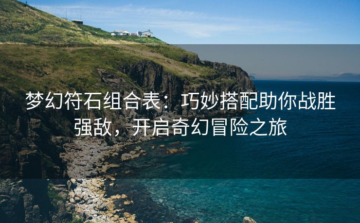 梦幻符石组合表：巧妙搭配助你战胜强敌，开启奇幻冒险之旅