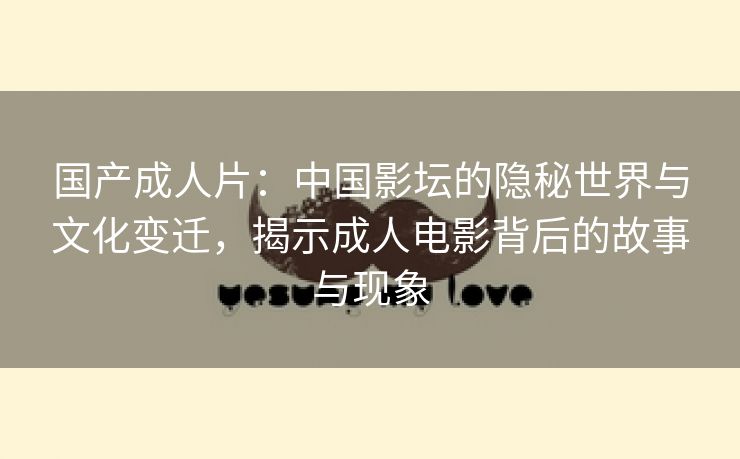 国产成人片：中国影坛的隐秘世界与文化变迁，揭示成人电影背后的故事与现象