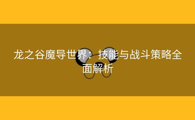 龙之谷魔导世界：技能与战斗策略全面解析