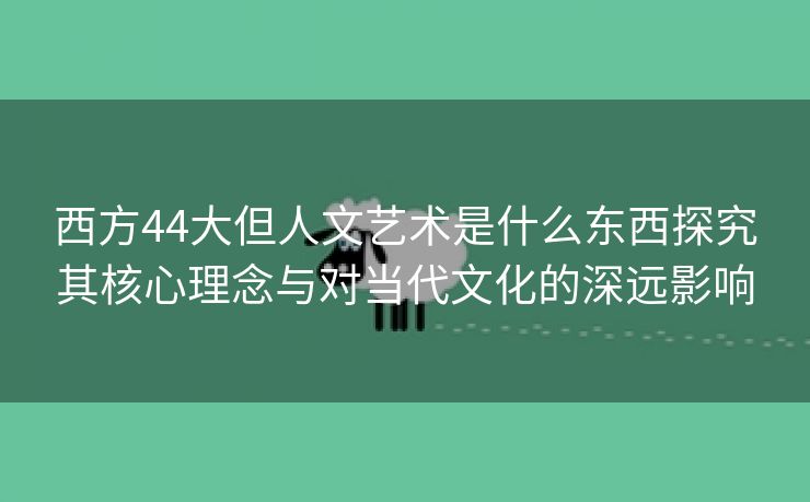 西方44大但人文艺术是什么东西探究其核心理念与对当代文化的深远影响