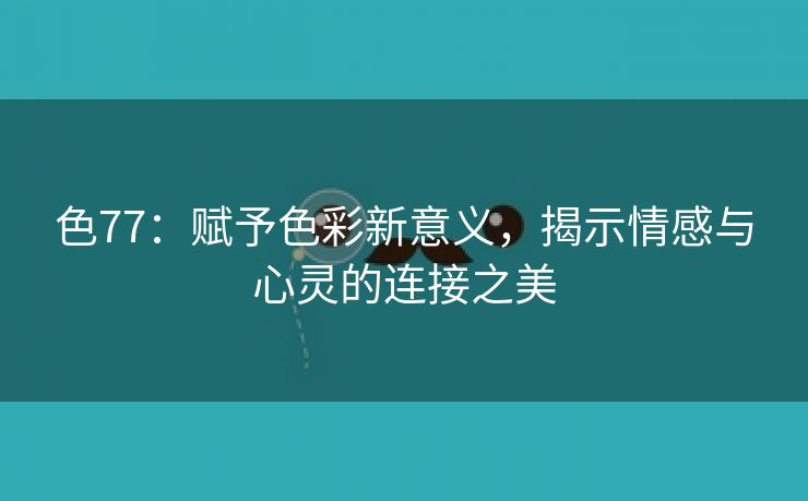 色77：赋予色彩新意义，揭示情感与心灵的连接之美