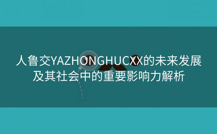 人鲁交YAZHONGHUCXX的未来发展及其社会中的重要影响力解析