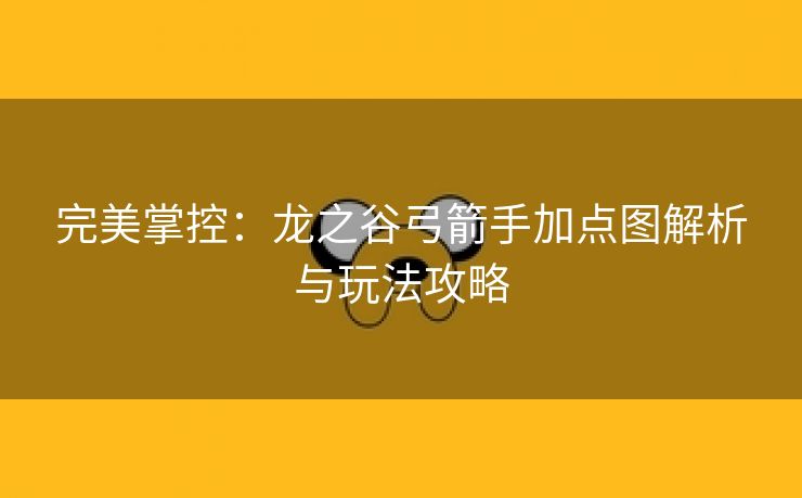 完美掌控：龙之谷弓箭手加点图解析与玩法攻略