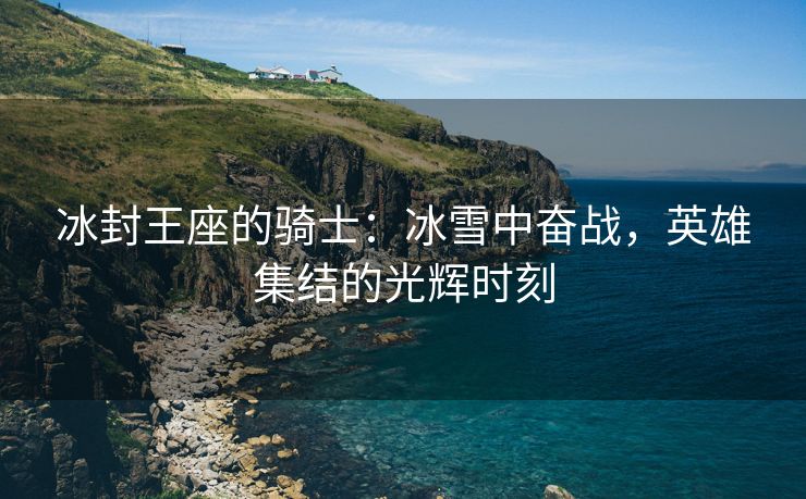 冰封王座的骑士：冰雪中奋战，英雄集结的光辉时刻