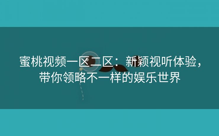 蜜桃视频一区二区：新颖视听体验，带你领略不一样的娱乐世界