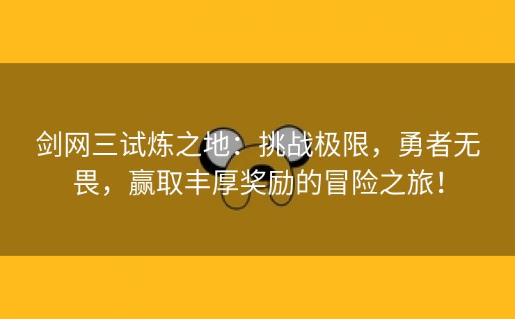 剑网三试炼之地：挑战极限，勇者无畏，赢取丰厚奖励的冒险之旅！