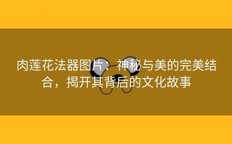 肉莲花法器图片：神秘与美的完美结合，揭开其背后的文化故事