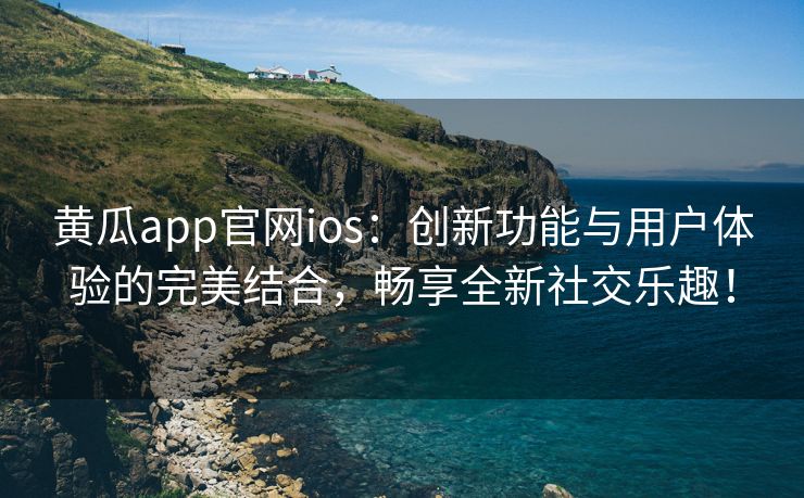 黄瓜app官网ios：创新功能与用户体验的完美结合，畅享全新社交乐趣！