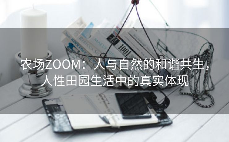 农场ZOOM：人与自然的和谐共生，人性田园生活中的真实体现