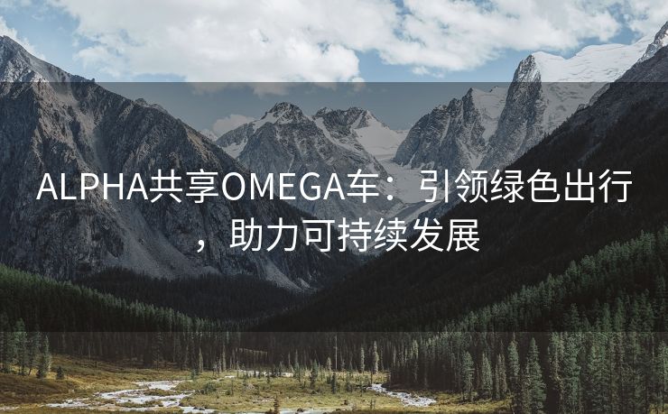 ALPHA共享OMEGA车：引领绿色出行，助力可持续发展