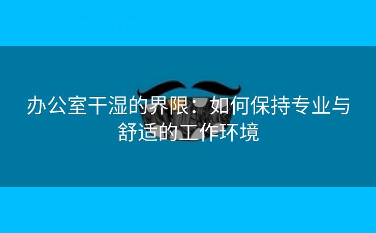 办公室干湿的界限：如何保持专业与舒适的工作环境