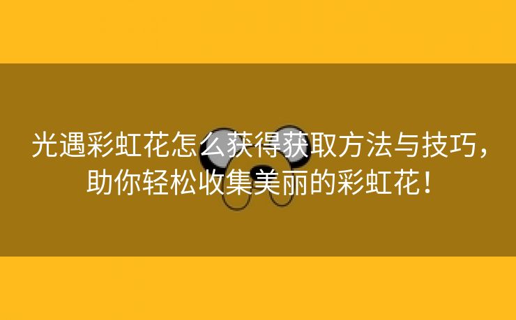 光遇彩虹花怎么获得获取方法与技巧，助你轻松收集美丽的彩虹花！