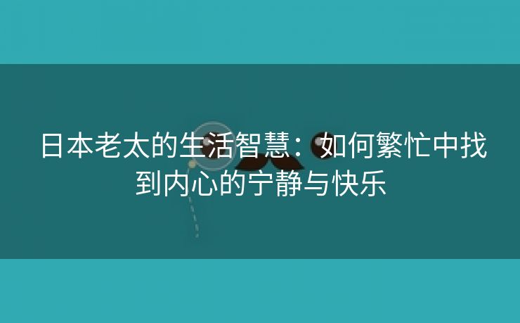 日本老太的生活智慧：如何繁忙中找到内心的宁静与快乐