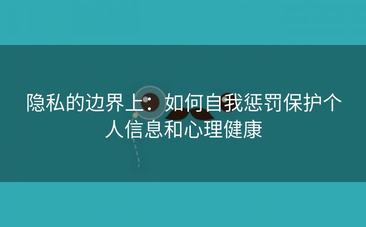 隐私的边界上：如何自我惩罚保护个人信息和心理健康