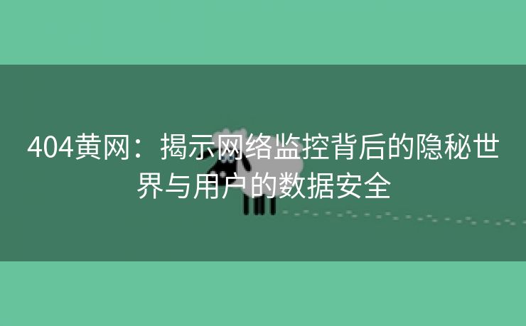 404黄网：揭示网络监控背后的隐秘世界与用户的数据安全