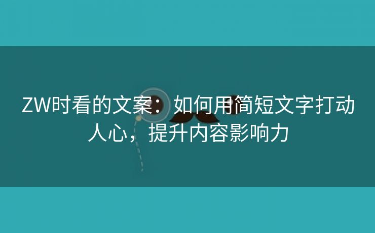 ZW时看的文案：如何用简短文字打动人心，提升内容影响力