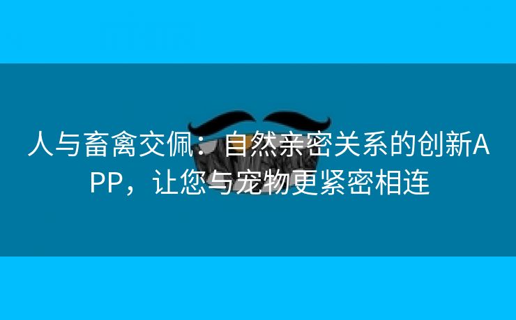 人与畜禽交佩：自然亲密关系的创新APP，让您与宠物更紧密相连