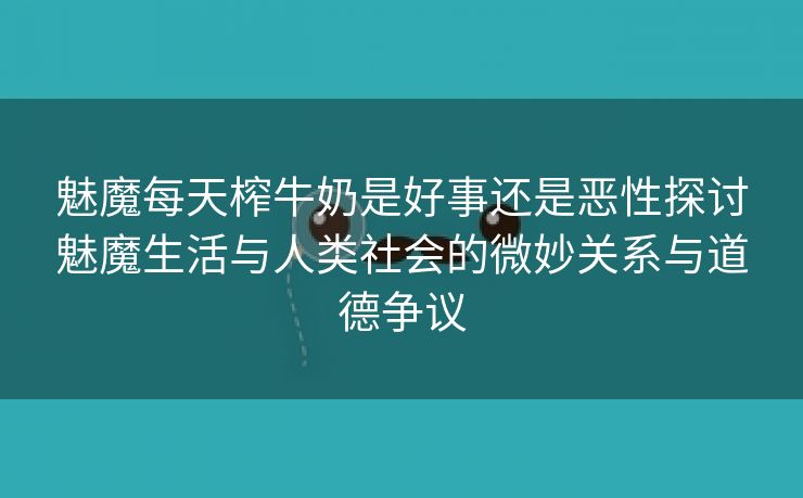 魅魔每天榨牛奶是好事还是恶性探讨魅魔生活与人类社会的微妙关系与道德争议