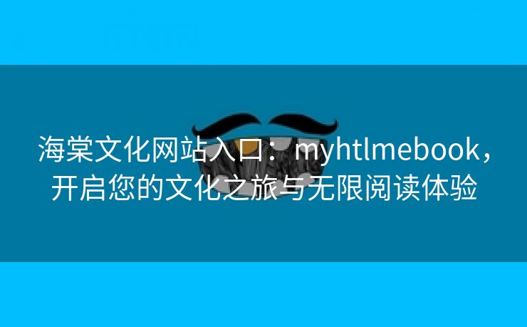 海棠文化网站入口：myhtlmebook，开启您的文化之旅与无限阅读体验