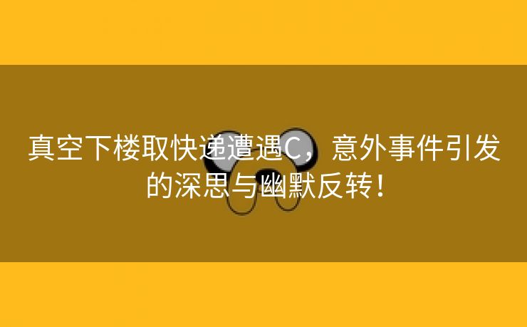 真空下楼取快递遭遇C，意外事件引发的深思与幽默反转！