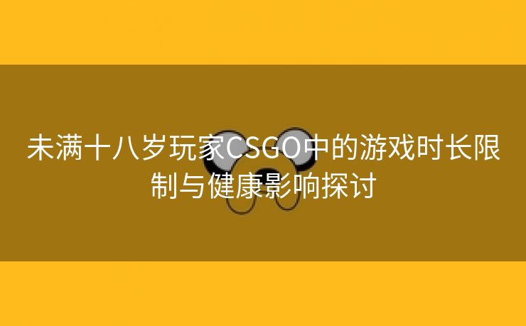 未满十八岁玩家CSGO中的游戏时长限制与健康影响探讨