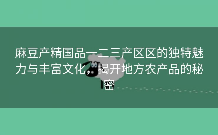 麻豆产精国品一二三产区区的独特魅力与丰富文化，揭开地方农产品的秘密