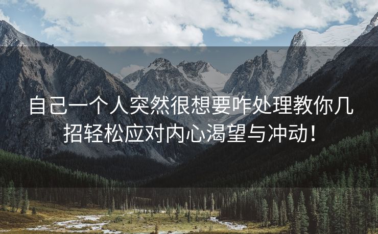 自己一个人突然很想要咋处理教你几招轻松应对内心渴望与冲动！