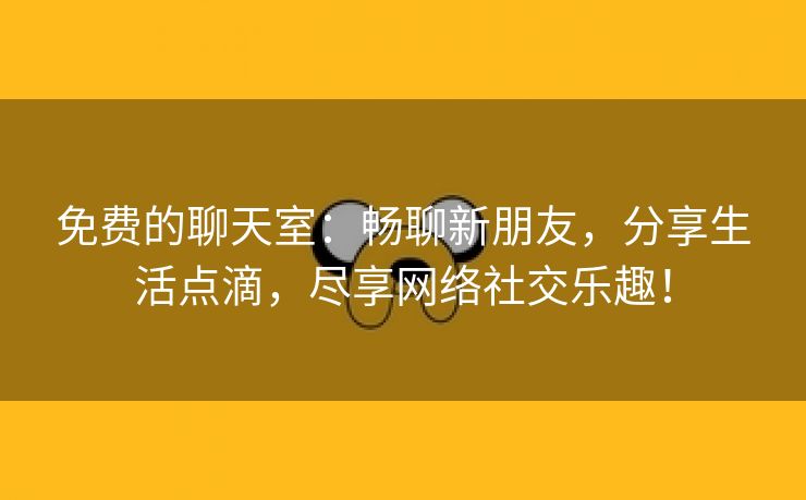 免费的聊天室：畅聊新朋友，分享生活点滴，尽享网络社交乐趣！