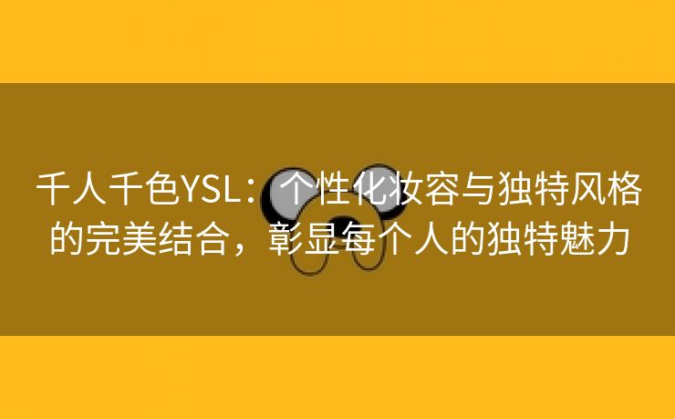 千人千色YSL：个性化妆容与独特风格的完美结合，彰显每个人的独特魅力