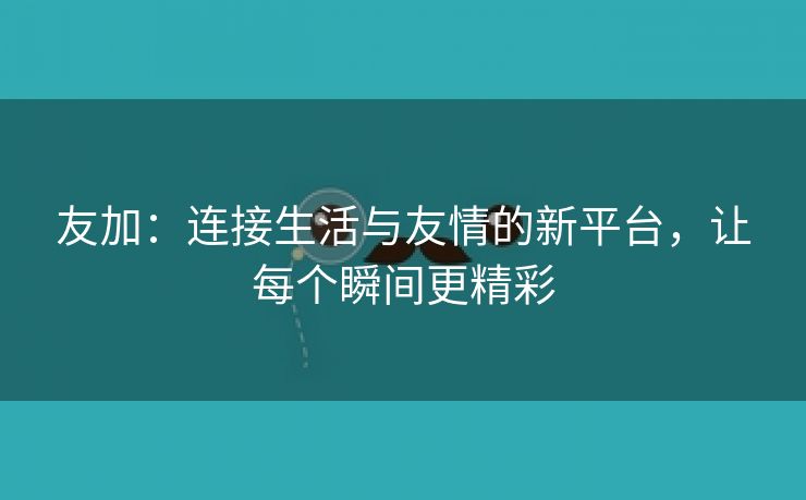 友加：连接生活与友情的新平台，让每个瞬间更精彩