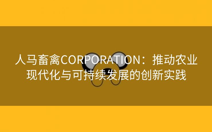 人马畜禽CORPORATION：推动农业现代化与可持续发展的创新实践