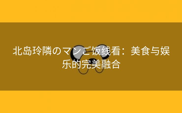 北岛玲隣のマンご饭线看：美食与娱乐的完美融合