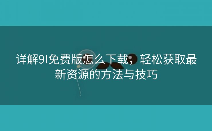 详解9I免费版怎么下载，轻松获取最新资源的方法与技巧