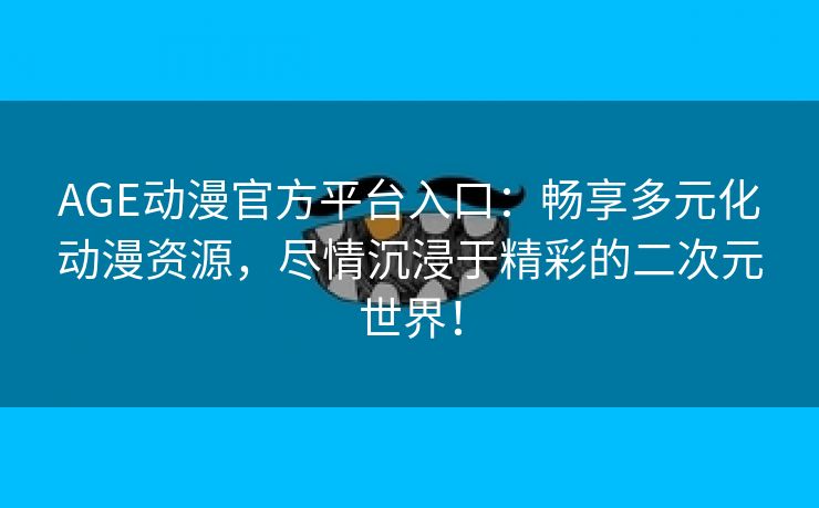 AGE动漫官方平台入口：畅享多元化动漫资源，尽情沉浸于精彩的二次元世界！