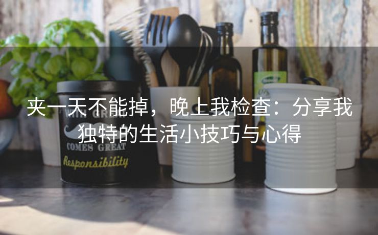 夹一天不能掉，晚上我检查：分享我独特的生活小技巧与心得