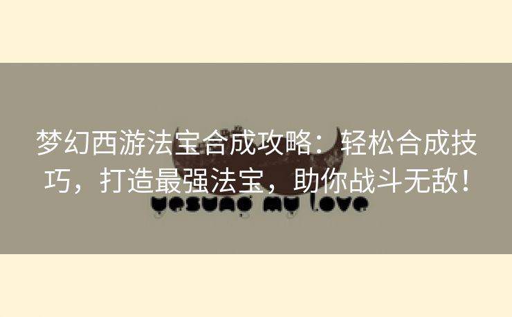 梦幻西游法宝合成攻略：轻松合成技巧，打造最强法宝，助你战斗无敌！