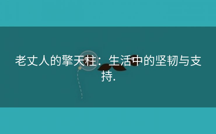 老丈人的擎天柱：生活中的坚韧与支持.