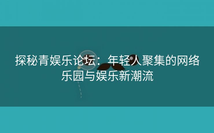 探秘青娱乐论坛：年轻人聚集的网络乐园与娱乐新潮流