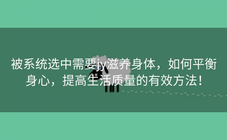 被系统选中需要jy滋养身体，如何平衡身心，提高生活质量的有效方法！